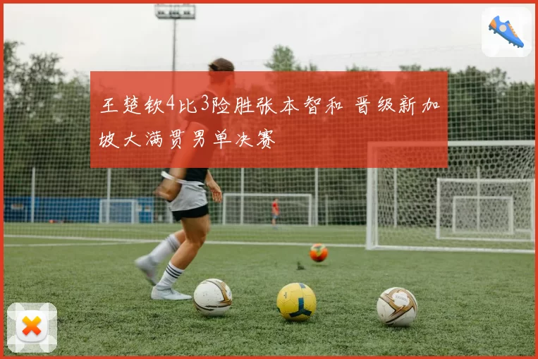 王楚钦4比3险胜张本智和 晋级新加坡大满贯男单决赛