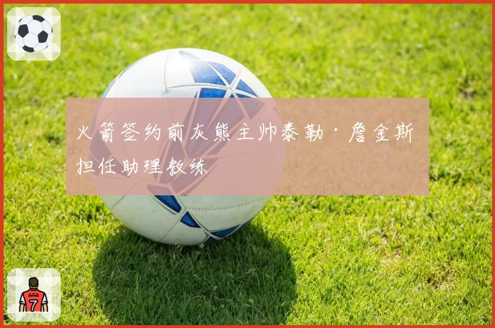 火箭签约前灰熊主帅泰勒·詹金斯 担任助理教练